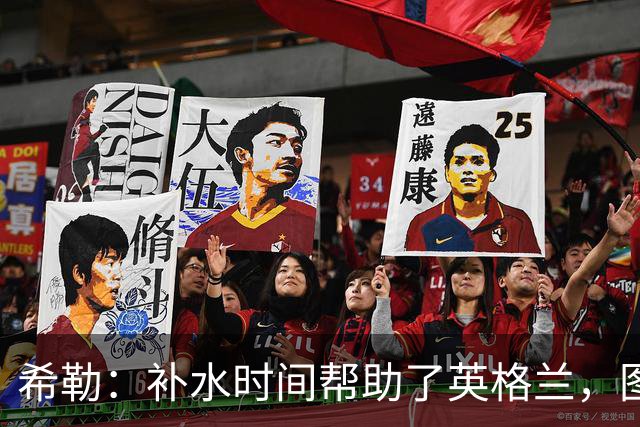 希勒：补水时间帮助了英格兰，图赫尔得以把战术想法传递给球员们