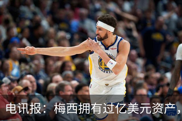 电讯报：梅西拥有过亿美元资产，手握数十项国际大品牌代言