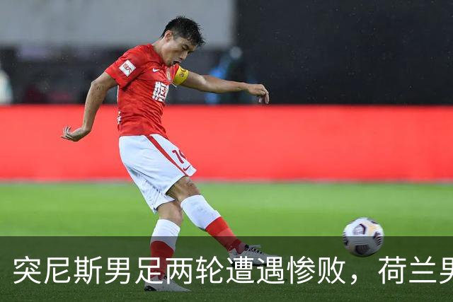 突尼斯男足两轮遭遇惨败，荷兰男足能否锁定小组第一？