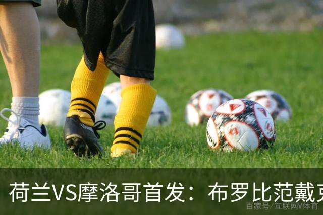荷兰VS摩洛哥首发：布罗比范戴克先发 阿什拉夫出战