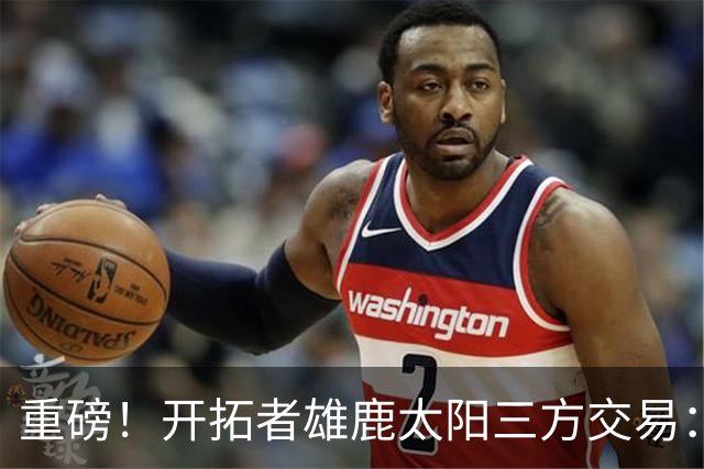 重磅！开拓者雄鹿太阳三方交易：利拉德去雄鹿