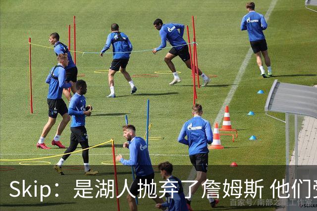 Skip：是湖人抛弃了詹姆斯 他们受够了他在洛杉矶的失败